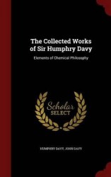 The Collected Works of Sir Humphry Davy - Elements of Chemical Philosophy