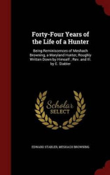 Forty-Four Years of the Life of a Hunter: Being Reminiscences of Meshach Browning, a Maryland Hunter, Roughly Written Down by Hi
