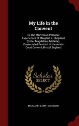 My Life in the Convent - Or the Marvellous Personal Experiences of Margaret L. Shepherd (Sister Magdalene Adelaide), Consecrated