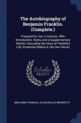 The Autobiography of Benjamin Franklin. (Complete.): Prepared for Use in Schools. With Introduction, Notes, and a Supplementary 