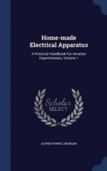 Home-made Electrical Apparatus: A Practical Handbook For Amateur Experimenters, Volume 1