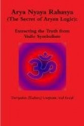 Arya Nyaya Rahasya (the Secret of Aryan Logic): Extracting the Truth from Vedic Symbolism