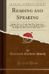 Reading and Speaking: Familiar Talks to Young Men Who Would Speak Well in Public; Designed as a Text-Book for Colleges and Highe