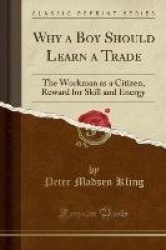 Why a Boy Should Learn a Trade - The Workman as a Citizen, Reward for Skill and Energy (Classic Reprint)