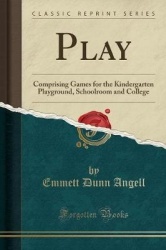 Play: Comprising Games for the Kindergarten Playground, Schoolroom and College (Classic Reprint)