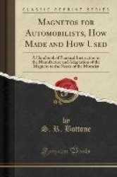 Magnetos for Automobilists, How Made and How Used - A Handbook of Practical Instruction in the Manufacture and Adaptation of the