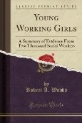 Young Working Girls: A Summary of Evidence from Two Thousand Social Workers (Classic Reprint)