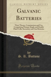 Galvanic Batteries - Their Theory, Construction and Use, Comprising Primary Single and Double Fluid Cells, Secondary and Gas Bat