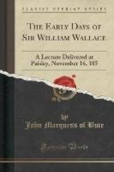 The Early Days of Sir William Wallace: A Lecture Delivered at Paisley, November 16, 185 (Classic Reprint)