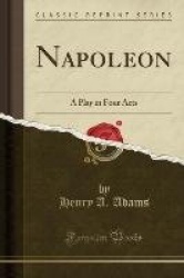 Napoleon - A Play in Four Acts (Classic Reprint)