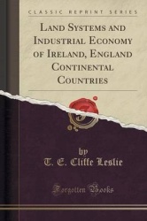 Land Systems and Industrial Economy of Ireland, England Continental Countries (Classic Reprint)