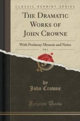 The Dramatic Works of John Crowne, Vol. 1 - With Prefatory Memoir and Notes (Classic Reprint)