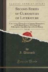Second Series of Curiosities of Literature, Vol. 1 of 3: Consisting of Researches in Literary, Biographical, and Political Histo