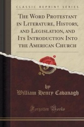The Word Protestant in Literature, History, and Legislation, and Its Introduction Into the American Church (Classic Reprint)