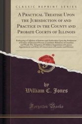 A Practical Treatise Upon the Jurisdiction of and Practice in the County and Probate Courts of Illinois - Embracing a Collation 