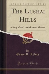 The Lushai Hills - A Story of the Lusahi Pioneer Mission (Classic Reprint)
