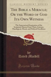 The Bible a Miracle; Or the Word of God Its Own Witness - The Supernatural Inspiration of the Scriptures Shown from Their, Liter