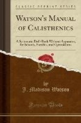 Watson's Manual of Calisthenics: A Systematic Drill-Book Without Apparatus, for Schools, Families, and Gymnasiums (Classic Repri