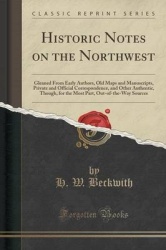 Historic Notes on the Northwest: Gleaned from Early Authors, Old Maps and Manuscripts, Private and Official Correspondence, and 
