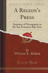 A Region's Press - Anatomy of Newspapers in the San Francisco Bay Area (Classic Reprint)