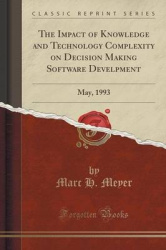 The Impact of Knowledge and Technology Complexity on Decision Making Software Develpment: May, 1993 (Classic Reprint)