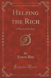 Helping the Rich - A Play in Four Acts (Classic Reprint)