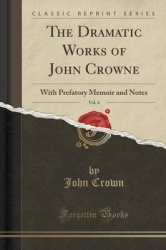 The Dramatic Works of John Crowne, Vol. 4 - With Prefatory Memoir and Notes (Classic Reprint)