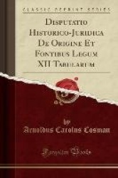 Disputatio Historico-Juridica de Origine Et Fontibus Legum XII Tabularum (Classic Reprint)