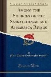 Among the Sources of the Saskatchewan and Athabasca Rivers (Classic Reprint)