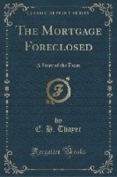 The Mortgage Foreclosed - A Story of the Farm (Classic Reprint)