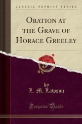 Oration at the Grave of Horace Greeley (Classic Reprint)