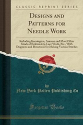 Designs and Patterns for Needle Work: Including Kensington, Arasene and Most Other Kinds of Embroidery, Lace Work, Etc., with Di