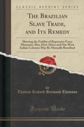 The Brazilian Slave Trade, and Its Remedy - Shewing the Futility of Repressive Force Measures; Also, How Africa and Our West Ind