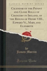 Calendar of the Patent and Close Rolls of Chancery in Ireland, of the Reigns of Henry VIII., Edward VI., Mary, and Elizabeth, Vo