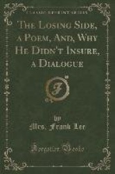 The Losing Side, a Poem, And, Why He Didn't Insure, a Dialogue (Classic Reprint)