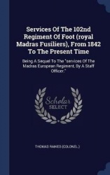Services Of The 102nd Regiment Of Foot (royal Madras Fusiliers), From 1842 To The Present Time: Being A Sequel To The services O
