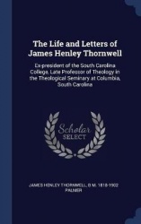 The Life and Letters of James Henley Thornwell - Ex-President of the South Carolina College, Late Professor of Theology in the T