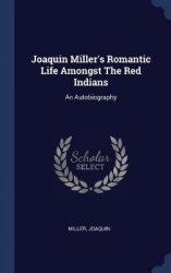 Joaquin Miller's Romantic Life Amongst The Red Indians: An Autobiography