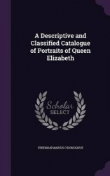 A Descriptive and Classified Catalogue of Portraits of Queen Elizabeth