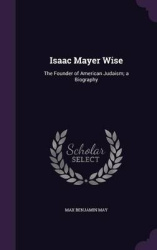 Isaac Mayer Wise - The Founder of American Judaism; A Biography