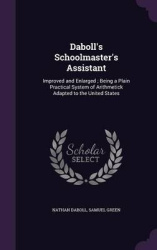 Daboll's Schoolmaster's Assistant - Improved and Enlarged; Being a Plain Practical System of Arithmetick Adapted to the United S