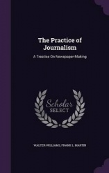 The Practice of Journalism - A Treatise on Newspaper-Making