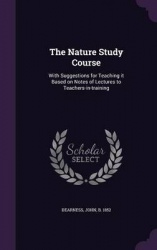 The Nature Study Course - With Suggestions for Teaching It Based on Notes of Lectures to Teachers-In-Training