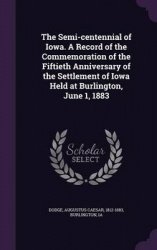 The Semi-centennial of Iowa. A Record of the Commemoration of the Fiftieth Anniversary of the Settlement of Iowa Held at Burling