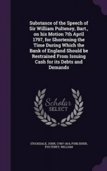 Substance of the Speech of Sir William Pulteney, Bart., on his Motion 7th April 1797, for Shortening the Time During Which the B