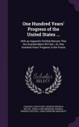 One Hundred Years' Progress of the United States ... - With an Appendix Entitled Marvels That Our Grandchildren Will See; Or, On