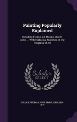 Painting Popularly Explained - Including Fresco, Oil, Mosaic, Water-Color, ... with Historical Sketches of the Progress of Art