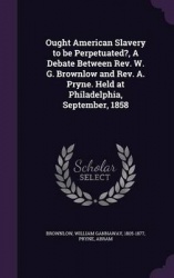 Ought American Slavery to Be Perpetuated?, a Debate Between REV. W. G. Brownlow and REV. A. Pryne. Held at Philadelphia, Septemb