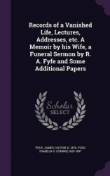 Records of a Vanished Life, Lectures, Addresses, etc. A Memoir by his Wife, a Funeral Sermon by R. A. Fyfe and Some Additional P
