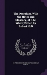 The Ormulum, With the Notes and Glossary, of R.M. White; Edited by Robert Holt